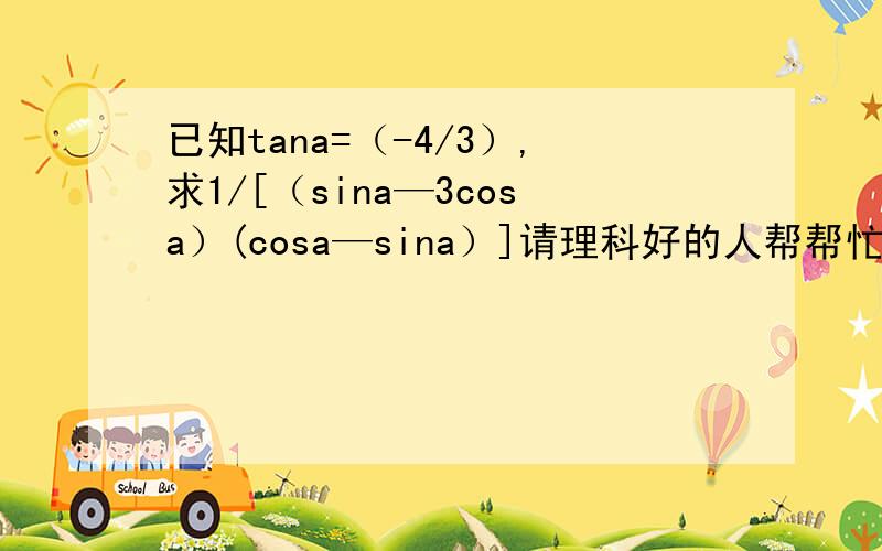 已知tana=（-4/3）,求1/[（sina—3cosa）(cosa—sina）]请理科好的人帮帮忙,我这人挺笨的,做不大来····可不可以帮我把过程完整的