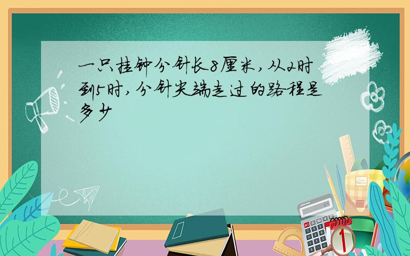 一只挂钟分针长8厘米,从2时到5时,分针尖端走过的路程是多少