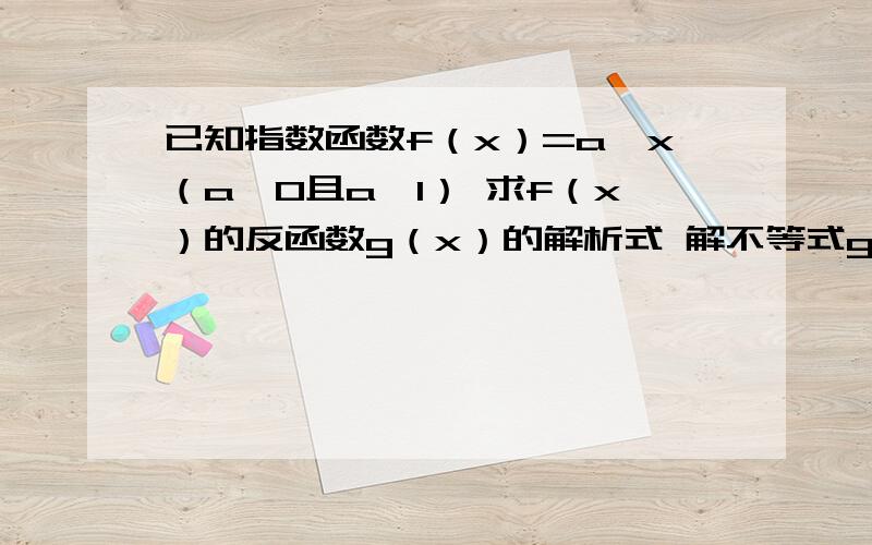 已知指数函数f（x）=a^x（a＞0且a≠1） 求f（x）的反函数g（x）的解析式 解不等式g（x）≤loga（2-3x）