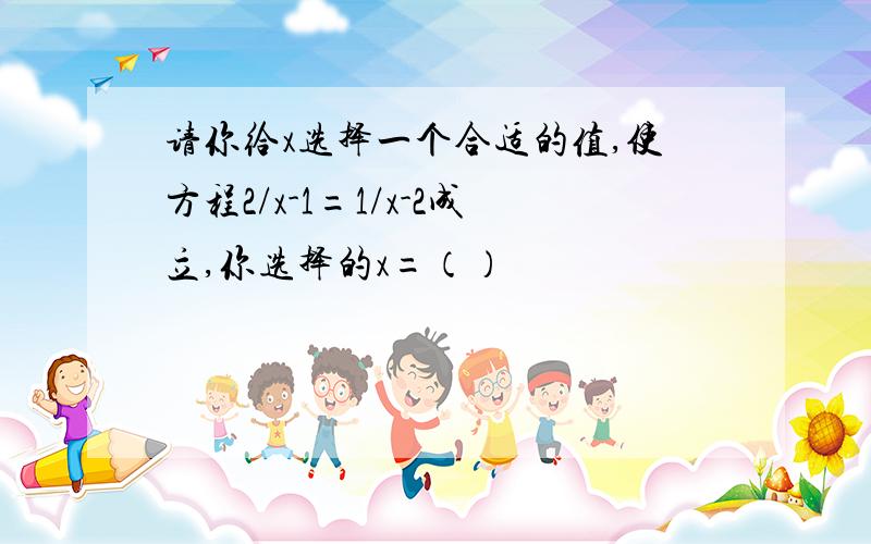 请你给x选择一个合适的值,使方程2/x-1=1/x-2成立,你选择的x=（）