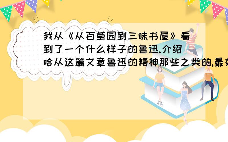 我从《从百草园到三味书屋》看到了一个什么样子的鲁迅.介绍哈从这篇文章鲁迅的精神那些之类的,最好能有这篇文章的主要内容.快哈!