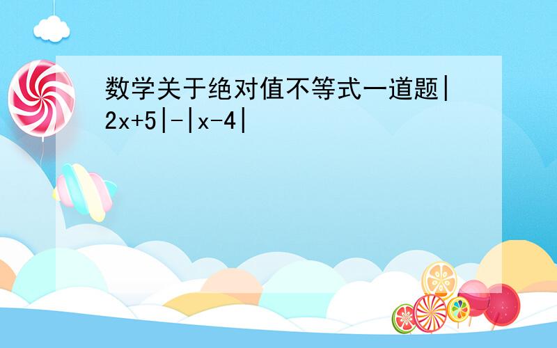 数学关于绝对值不等式一道题|2x+5|-|x-4|