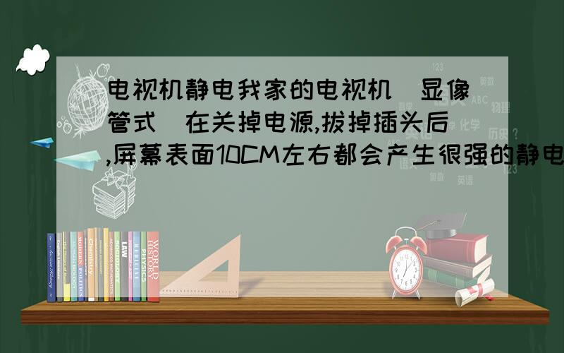 电视机静电我家的电视机（显像管式）在关掉电源,拔掉插头后,屏幕表面10CM左右都会产生很强的静电,而且,用手指靠近屏幕快速移动时会听到“嗞嗞”的声音,管等以后可以看到有点状闪光产