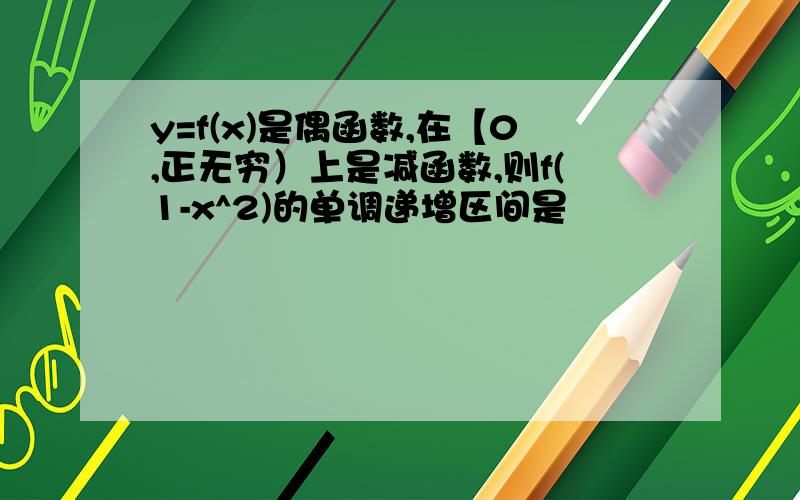 y=f(x)是偶函数,在【0,正无穷）上是减函数,则f(1-x^2)的单调递增区间是