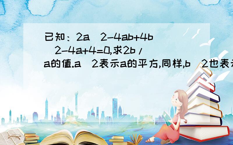 已知：2a^2-4ab+4b^2-4a+4=0,求2b/a的值.a^2表示a的平方,同样,b^2也表示b的平方这是一道关于因式分解的题,