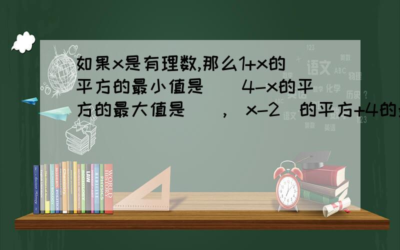 如果x是有理数,那么1+x的平方的最小值是（）4-x的平方的最大值是（）,（x-2）的平方+4的最小值是（）8-（x-4）的平方的最大值是（）四个都要回答哦~有赏金！