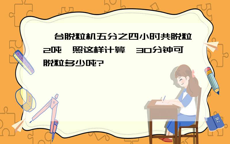 一台脱粒机五分之四小时共脱粒2吨,照这样计算,30分钟可脱粒多少吨?