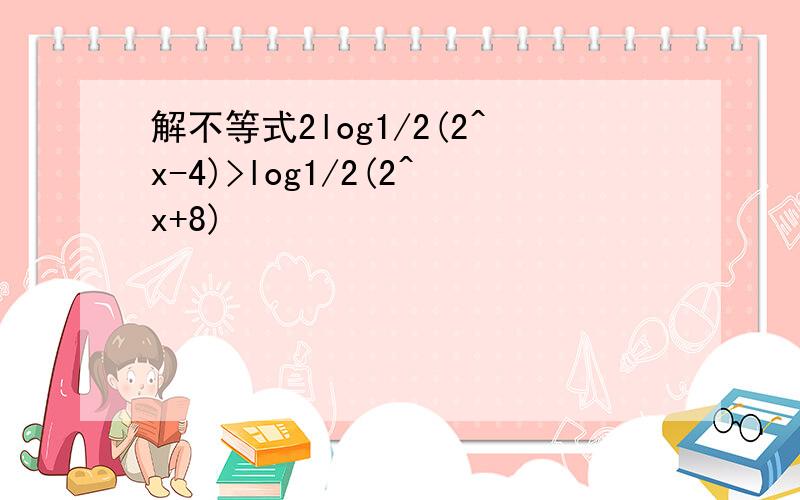 解不等式2log1/2(2^x-4)>log1/2(2^x+8)