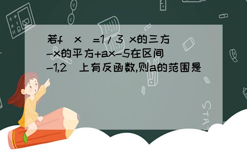 若f（x）=1/3 x的三方-x的平方+ax-5在区间[-1,2]上有反函数,则a的范围是