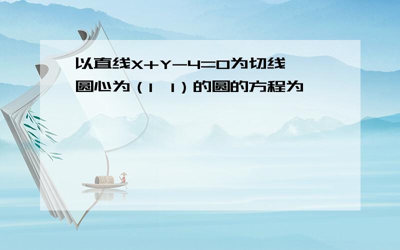 以直线X+Y-4=0为切线,圆心为（1,1）的圆的方程为