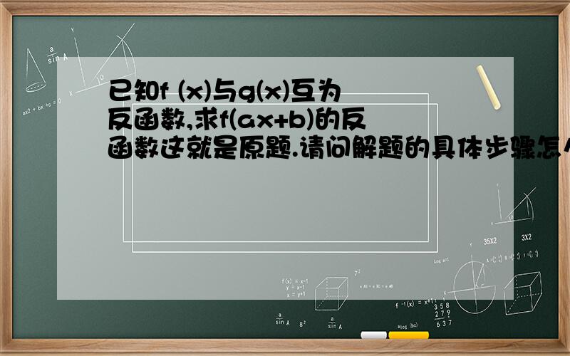 已知f (x)与g(x)互为反函数,求f(ax+b)的反函数这就是原题.请问解题的具体步骤怎么写啊