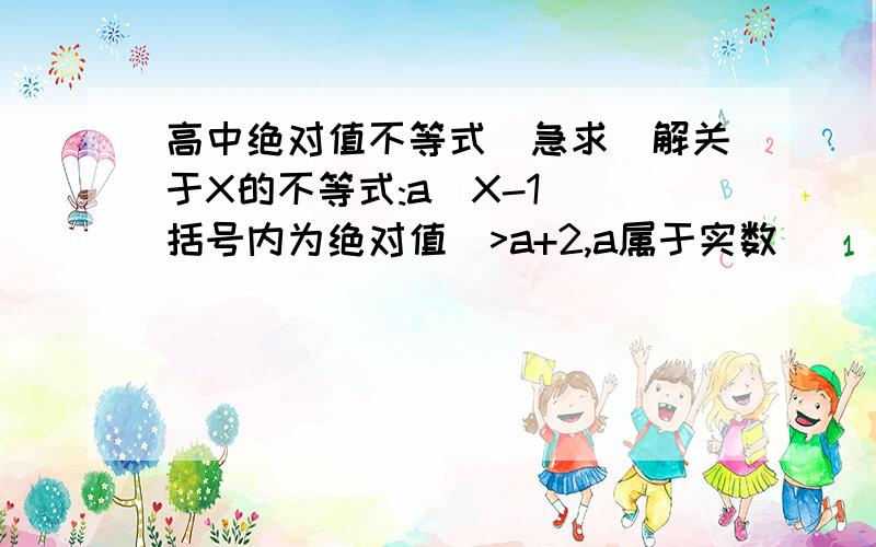 高中绝对值不等式(急求)解关于X的不等式:a(X-1)(括号内为绝对值)>a+2,a属于实数