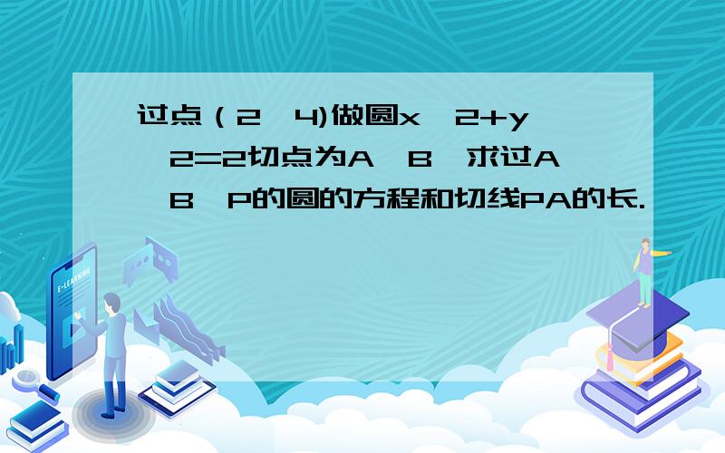 过点（2,4)做圆x^2+y^2=2切点为A,B,求过A,B,P的圆的方程和切线PA的长.