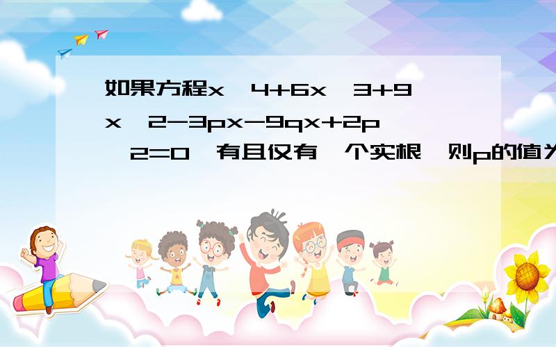 如果方程x＾4+6x＾3+9x＾2-3px-9qx+2p＾2=0,有且仅有一个实根,则p的值为?