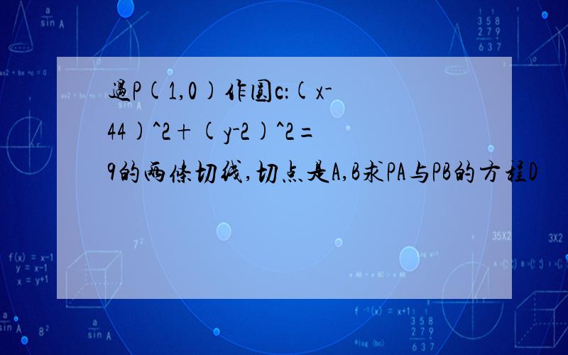 过P(1,0)作圆c：(x-44)^2+(y-2)^2=9的两条切线,切点是A,B求PA与PB的方程D