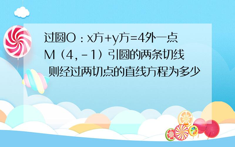 过圆O：x方+y方=4外一点M（4,-1）引圆的两条切线 则经过两切点的直线方程为多少