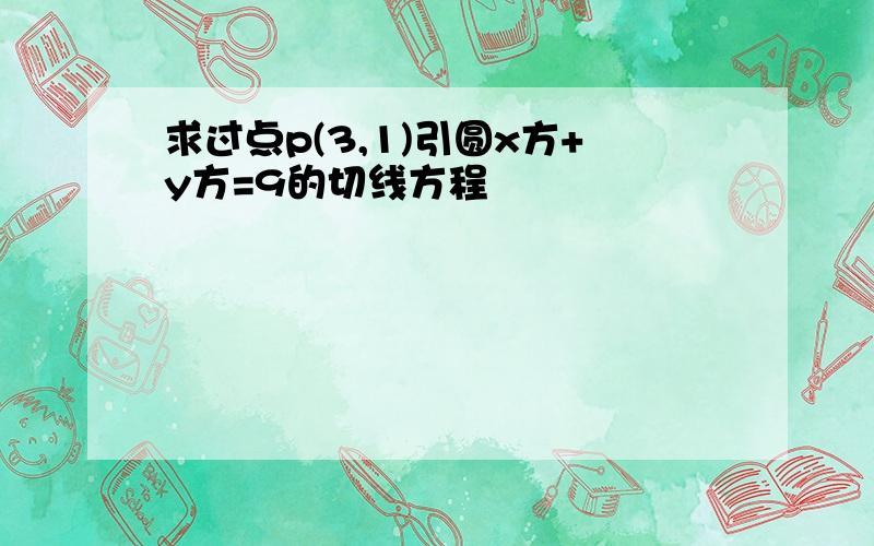 求过点p(3,1)引圆x方+y方=9的切线方程