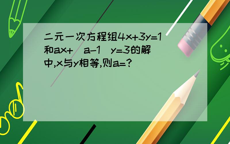 二元一次方程组4x+3y=1和ax+（a-1）y=3的解中,x与y相等,则a=?