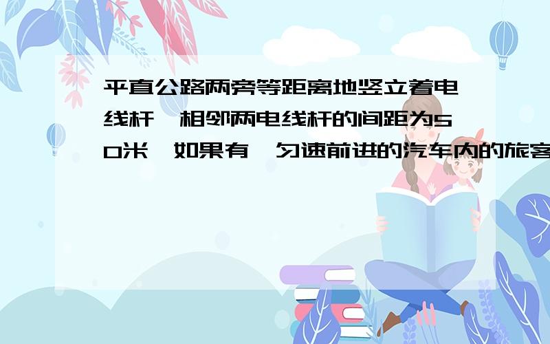 平直公路两旁等距离地竖立着电线杆,相邻两电线杆的间距为50米,如果有一匀速前进的汽车内的旅客每分钟可看到12根电线杆掠过,则该汽车的车速为多少千米每小时?