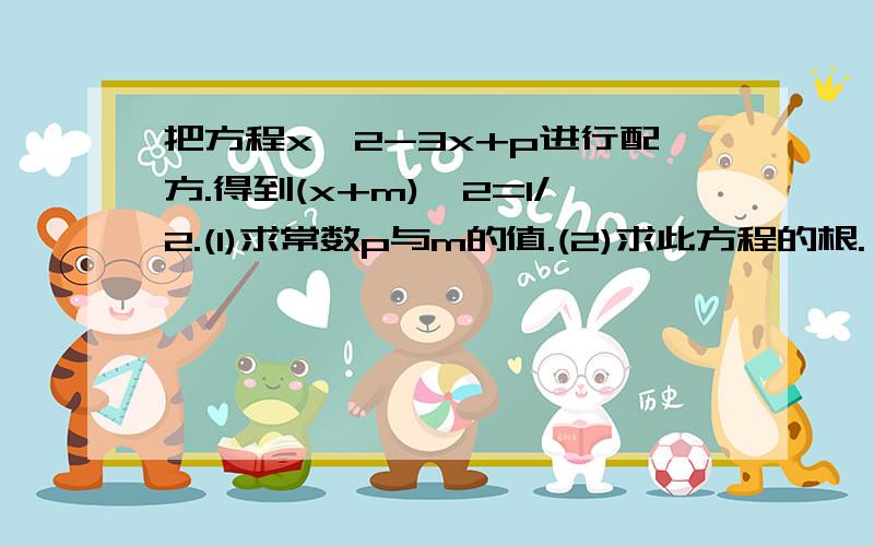 把方程x^2-3x+p进行配方.得到(x+m)^2=1/2.(1)求常数p与m的值.(2)求此方程的根.