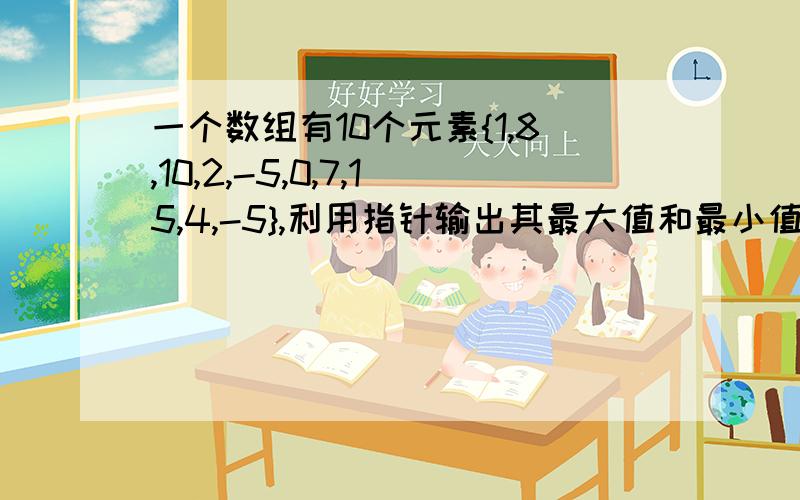 一个数组有10个元素{1,8,10,2,-5,0,7,15,4,-5},利用指针输出其最大值和最小值