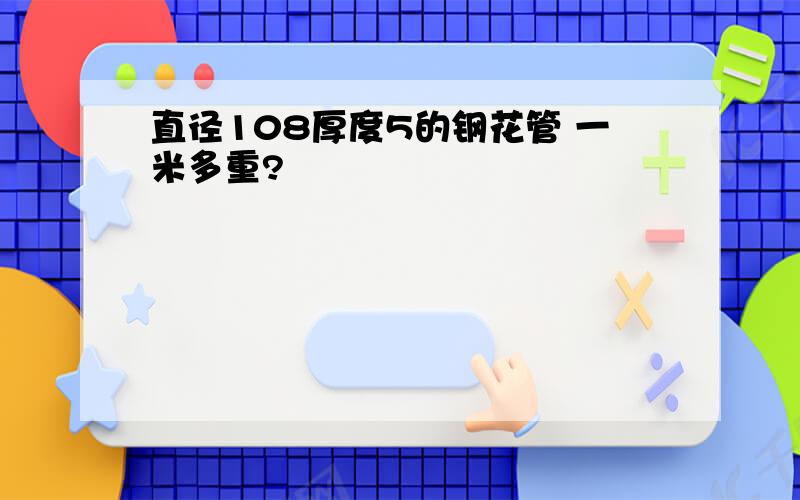 直径108厚度5的钢花管 一米多重?