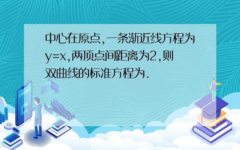 中心在原点,一条渐近线方程为y=x,两顶点间距离为2,则双曲线的标准方程为.