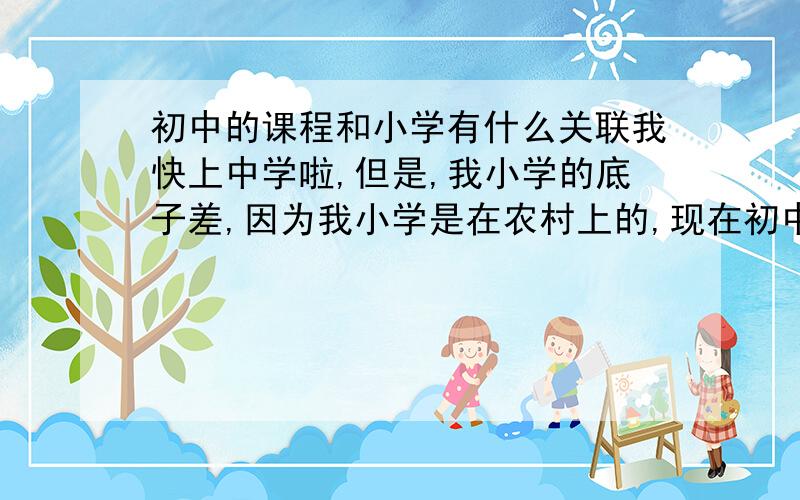 初中的课程和小学有什么关联我快上中学啦,但是,我小学的底子差,因为我小学是在农村上的,现在初中要在城市里上,所以想问问.还有就是想问问,开学那天要带什么,带多少个本.