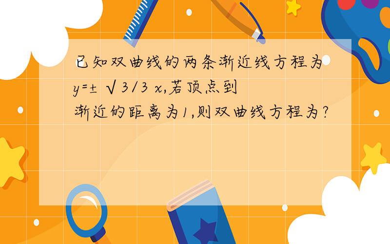 已知双曲线的两条渐近线方程为y=±√3/3 x,若顶点到渐近的距离为1,则双曲线方程为?