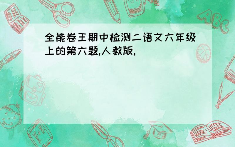 全能卷王期中检测二语文六年级上的第六题,人教版,