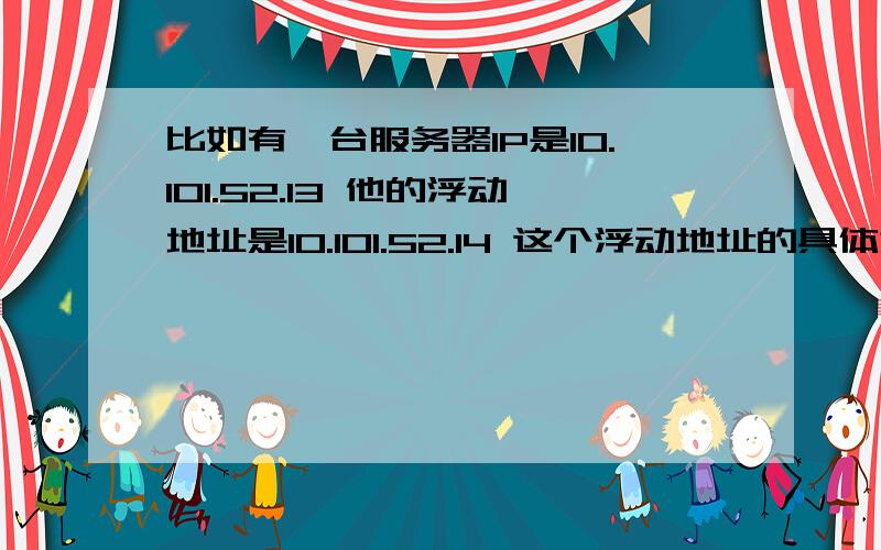 比如有一台服务器IP是10.101.52.13 他的浮动地址是10.101.52.14 这个浮动地址的具体意思和意义是什么呢?比如为什么要使用浮动地址,意义是什么呢?