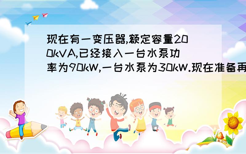 现在有一变压器,额定容量200kVA,已经接入一台水泵功率为90kW,一台水泵为30kW.现在准备再接入一台15kW的水泵,