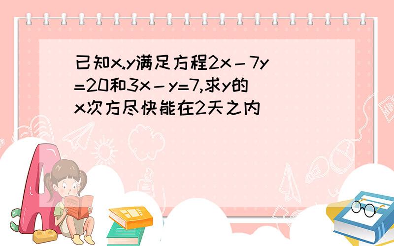 已知x.y满足方程2x－7y=20和3x－y=7,求y的x次方尽快能在2天之内