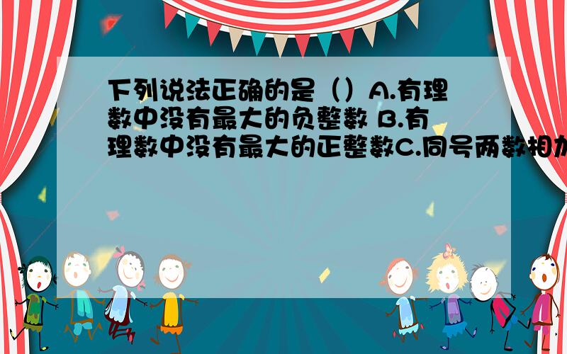 下列说法正确的是（）A.有理数中没有最大的负整数 B.有理数中没有最大的正整数C.同号两数相加的和一定比加数大 D.异号两数相加的和一定比加数小较小的数减去较大的数,所得的差一定是