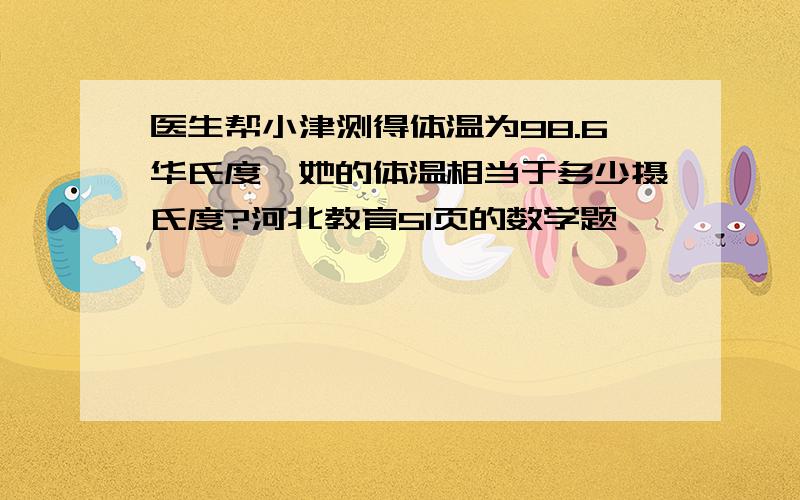 医生帮小津测得体温为98.6华氏度,她的体温相当于多少摄氏度?河北教育51页的数学题