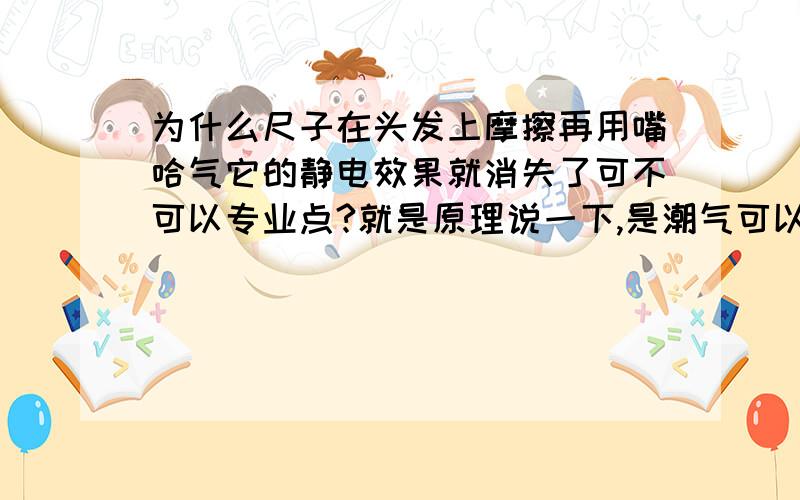 为什么尺子在头发上摩擦再用嘴哈气它的静电效果就消失了可不可以专业点?就是原理说一下,是潮气可以把电子中和吗?