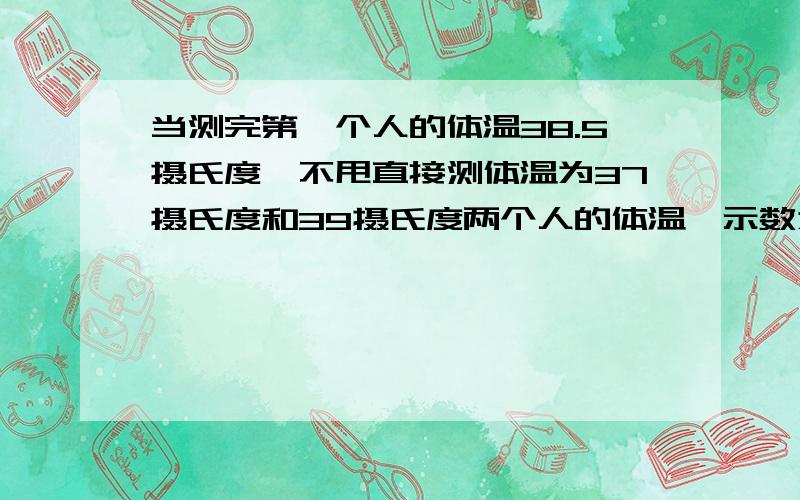 当测完第一个人的体温38.5摄氏度,不甩直接测体温为37摄氏度和39摄氏度两个人的体温,示数为____和___