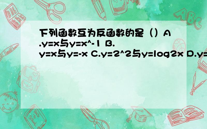 下列函数互为反函数的是（）A.y=x与y=x^-1 B.y=x与y=-x C.y=2^2与y=log2x D.y=x^2与y=x