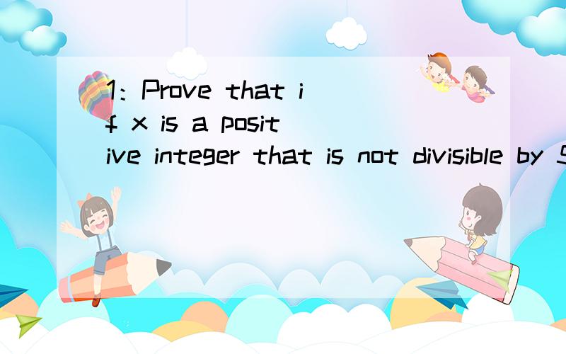 1：Prove that if x is a positive integer that is not divisible by 5,then x4 -1 is divisibleby 5.（证明如果X是可被5整除的整数,那么X的四次方-1也能被5整除）2：Prove that there do not exist two positive integers x and y such th