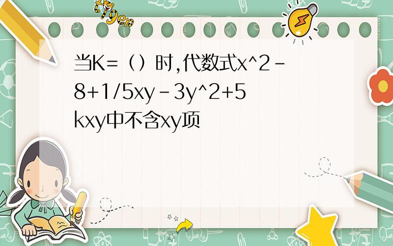 当K=（）时,代数式x^2-8+1/5xy-3y^2+5kxy中不含xy项