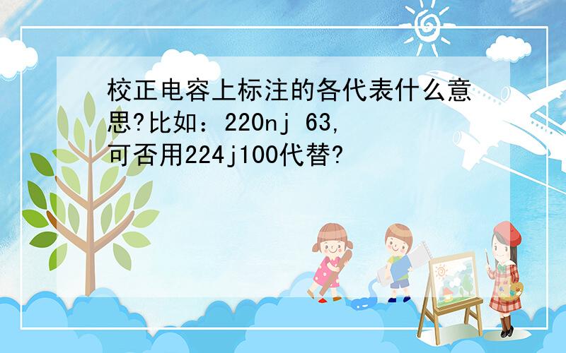 校正电容上标注的各代表什么意思?比如：220nj 63,可否用224j100代替?