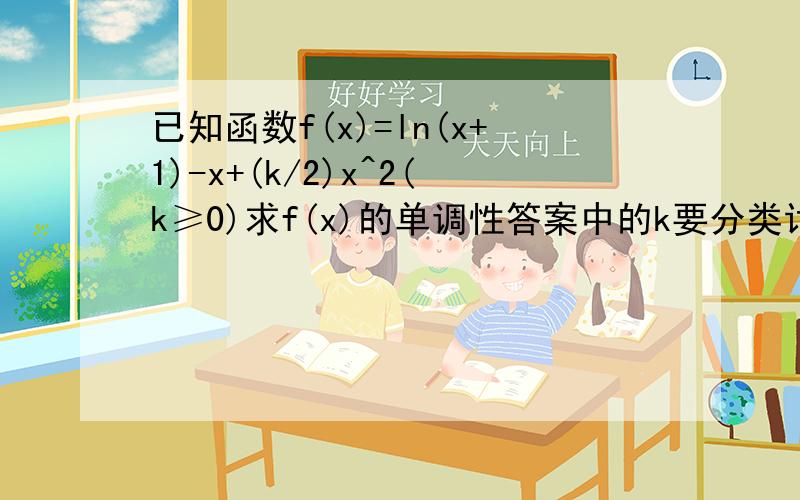 已知函数f(x)=ln(x+1)-x+(k/2)x^2(k≥0)求f(x)的单调性答案中的k要分类讨论,这个我讨论了【以下为答案】当k=0时,（-1,0）增,（0,+∞）减当0