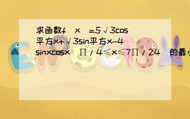 求函数f(x)=5√3cos平方x+√3sin平方x-4sinxcosx(∏/4≤x≤7∏/24)的最小值,并求其单调区间