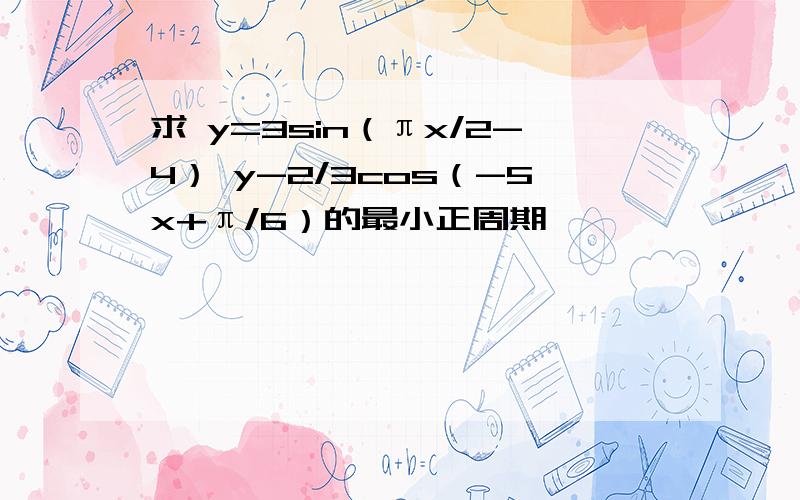 求 y=3sin（πx/2-4） y-2/3cos（-5x+π/6）的最小正周期