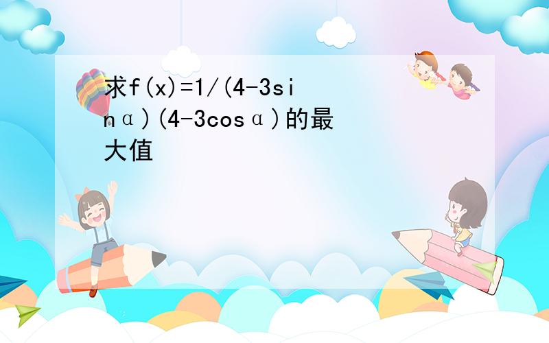 求f(x)=1/(4-3sinα)(4-3cosα)的最大值