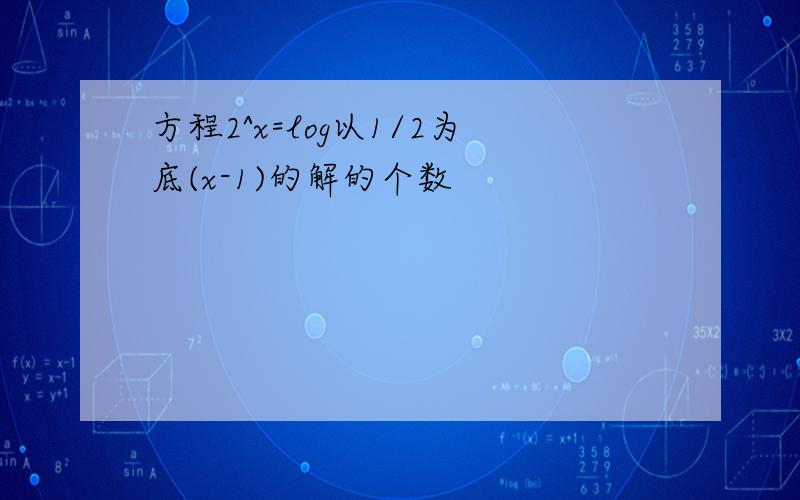 方程2^x=log以1/2为底(x-1)的解的个数