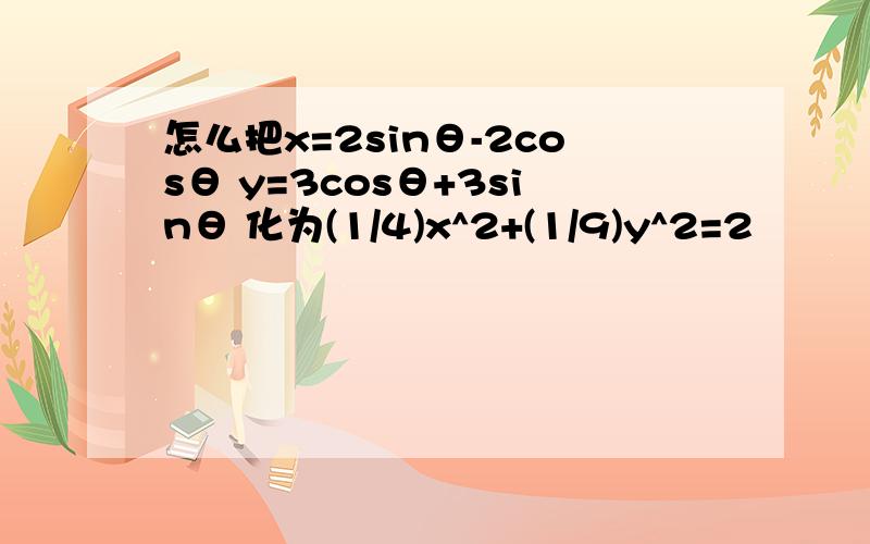 怎么把x=2sinθ-2cosθ y=3cosθ+3sinθ 化为(1/4)x^2+(1/9)y^2=2