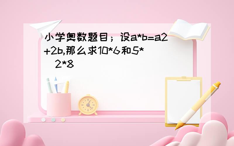 小学奥数题目；设a*b=a2+2b,那么求10*6和5*(2*8)