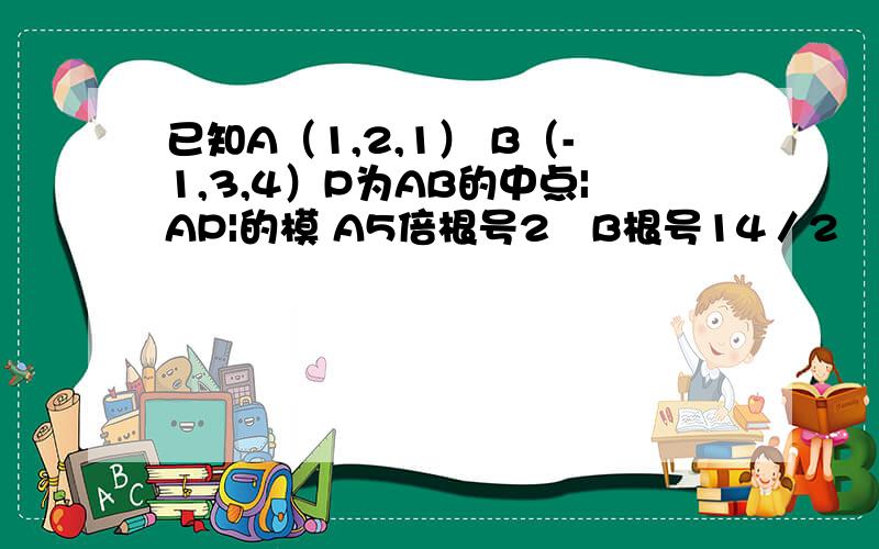 已知A（1,2,1） B（-1,3,4）P为AB的中点|AP|的模 A5倍根号2　B根号14／2　C7／2　D根号14