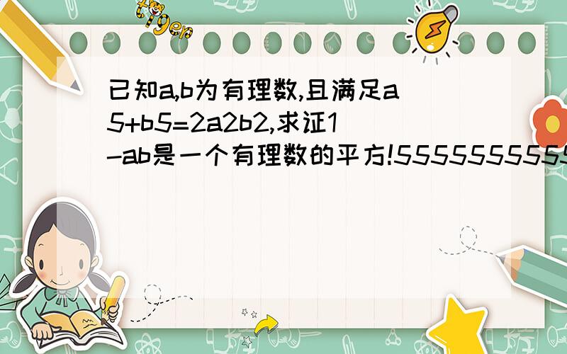 已知a,b为有理数,且满足a5+b5=2a2b2,求证1-ab是一个有理数的平方!55555555555555555555555555555555555555555555555555555555555555555555555555555555555555555555555555555555555555555^_^_^